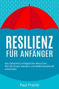 Resilienz für Anfänger: Das Geheimnis erfolgreicher Menschen. Wie Sie Krisen meistern und Widerstandskraft entwickeln